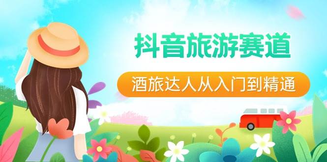 抖音旅游赛道酒 旅达人从入门到精通：直播+短视频+旅游  未来5年风口即刻搞钱-网创项目资源站-副业项目-创业项目-搞钱项目即刻搞钱