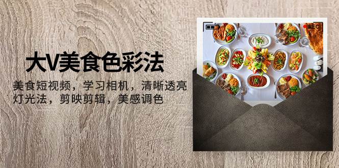 大V-美食色彩法，美食短视频 学习相机 清晰透亮灯光法 剪映剪辑 美感调色即刻搞钱-网创项目资源站-副业项目-创业项目-搞钱项目即刻搞钱