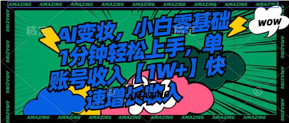 AI变妆，小白零基础1分钟轻松上手，单账号收入【1W+】快速增长收入即刻搞钱-网创项目资源站-副业项目-创业项目-搞钱项目即刻搞钱