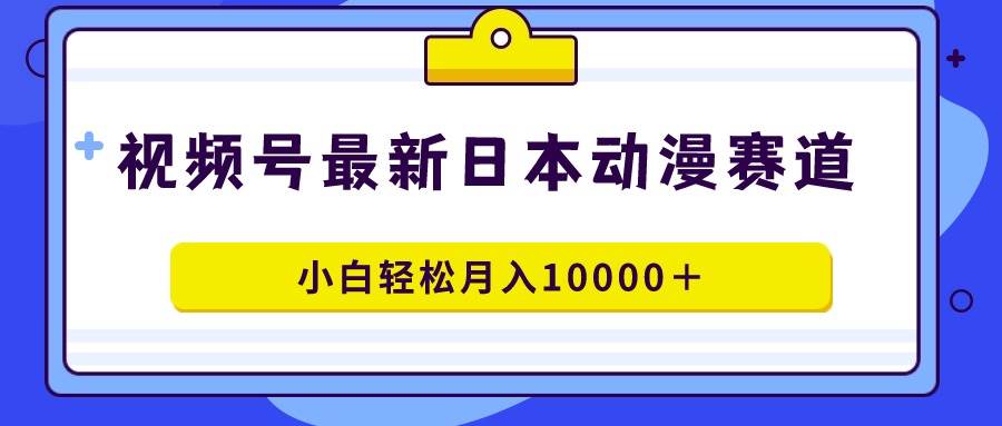 视频号日本动漫蓝海赛道，100%原创，小白轻松月入10000＋即刻搞钱-网创项目资源站-副业项目-创业项目-搞钱项目即刻搞钱