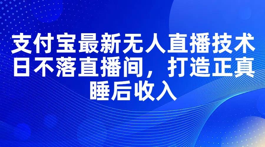 支付宝最新无人直播技术，日不落直播间，打造正真睡后收入即刻搞钱-网创项目资源站-副业项目-创业项目-搞钱项目即刻搞钱
