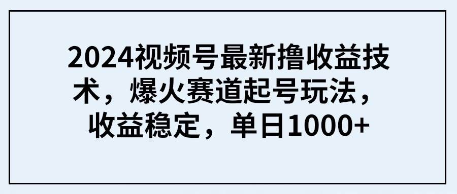 2024视频号最新撸收益技术，爆火赛道起号玩法，收益稳定，单日1000+即刻搞钱-网创项目资源站-副业项目-创业项目-搞钱项目即刻搞钱