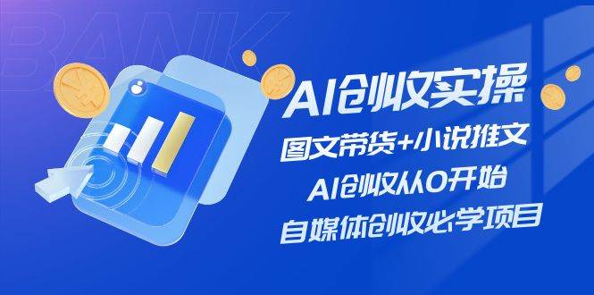 AI创收实操—图文带货+小说推文，AI创收从0开始，自媒体创收必学项目即刻搞钱-网创项目资源站-副业项目-创业项目-搞钱项目即刻搞钱