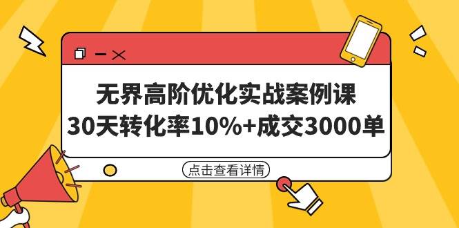 无界高阶优化实战案例课，30天转化率10%+成交3000单（8节课）即刻搞钱-网创项目资源站-副业项目-创业项目-搞钱项目即刻搞钱