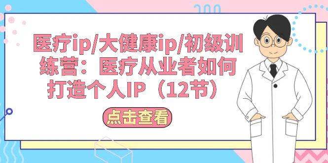 医疗ip/大健康ip/初级训练营：医疗从业者如何打造个人IP（12节）即刻搞钱-网创项目资源站-副业项目-创业项目-搞钱项目即刻搞钱