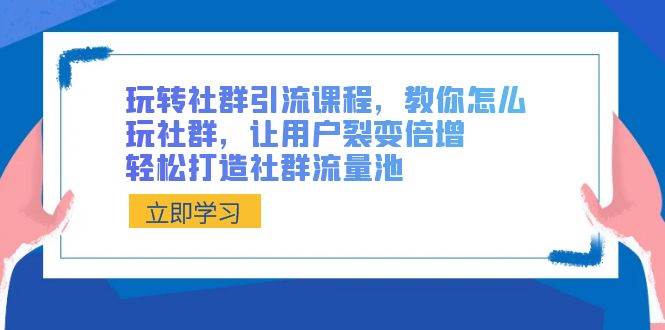 玩转社群 引流课程，教你怎么玩社群，让用户裂变倍增，轻松打造社群流量池即刻搞钱-网创项目资源站-副业项目-创业项目-搞钱项目即刻搞钱