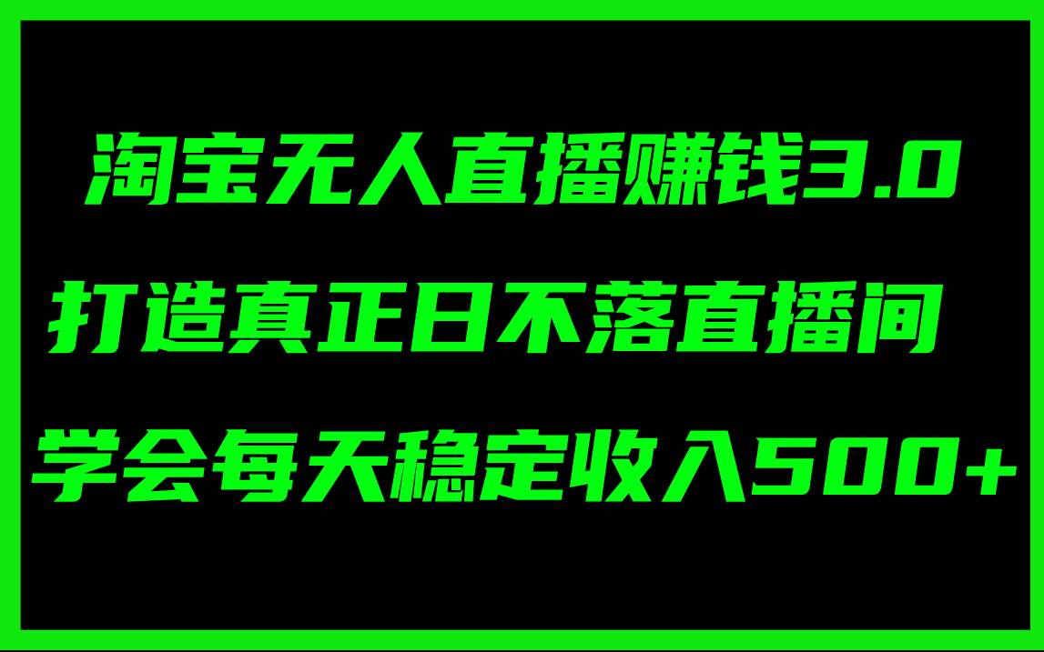 淘宝无人直播赚钱3.0，打造真正日不落直播间 ，学会每天稳定收入500+即刻搞钱-网创项目资源站-副业项目-创业项目-搞钱项目即刻搞钱