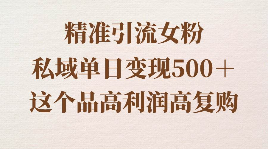 精准引流女粉，私域单日变现500＋，高利润高复购，保姆级实操教程分享即刻搞钱-网创项目资源站-副业项目-创业项目-搞钱项目即刻搞钱