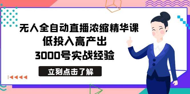 最新无人全自动直播浓缩精华课，低投入高产出，3000号实战经验即刻搞钱-网创项目资源站-副业项目-创业项目-搞钱项目即刻搞钱