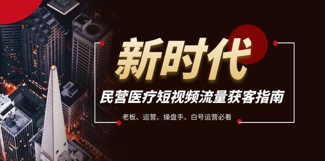 民营医疗-短视频流量获客必备指南，老板、运营、操盘手、白号运营必看即刻搞钱-网创项目资源站-副业项目-创业项目-搞钱项目即刻搞钱