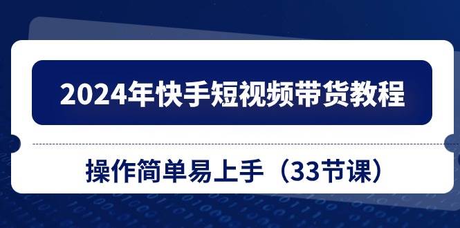 2024年快手短视频带货教程，操作简单易上手（33节课）即刻搞钱-网创项目资源站-副业项目-创业项目-搞钱项目即刻搞钱