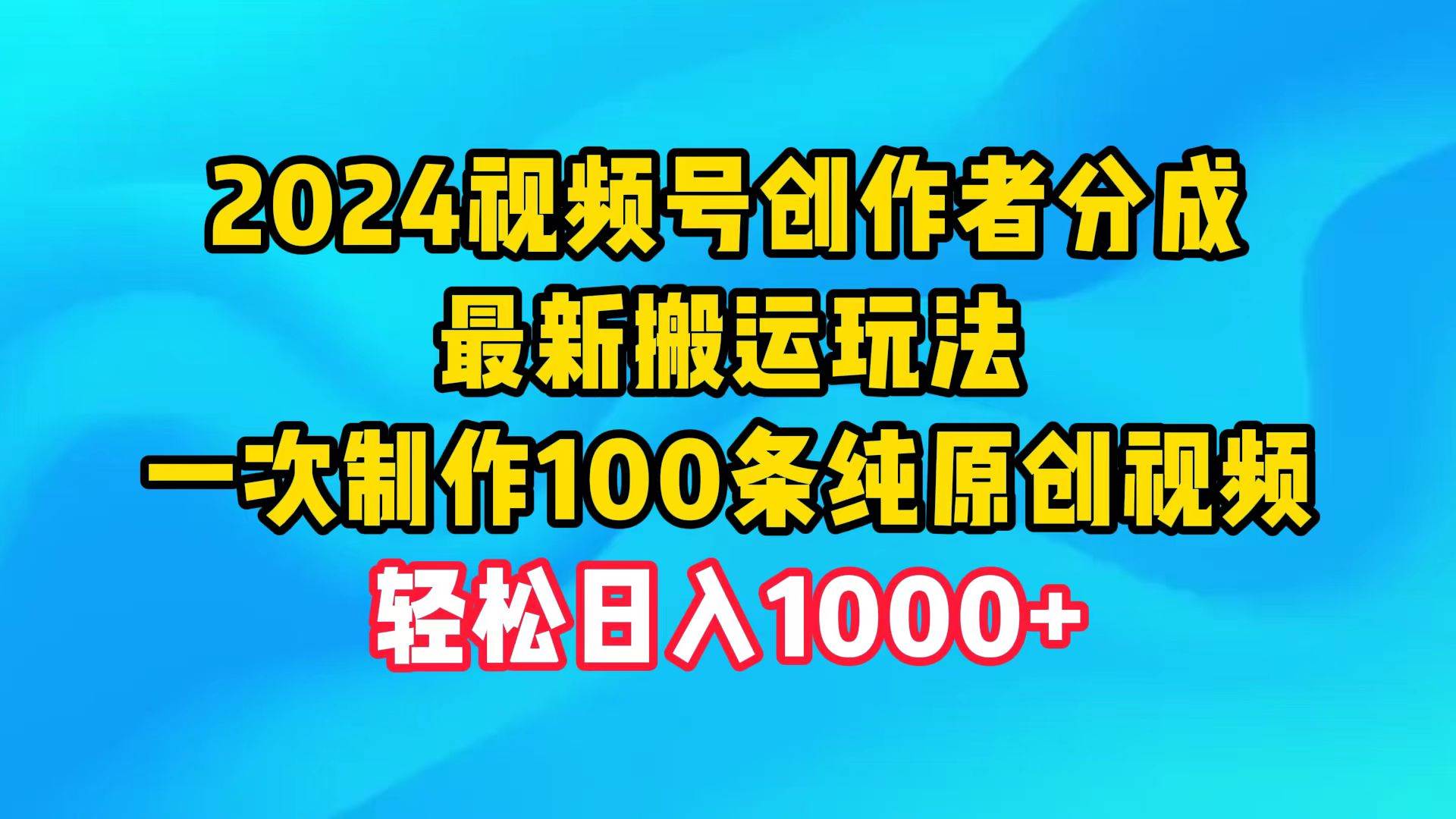 2024视频号创作者分成，最新搬运玩法，一次制作100条纯原创视频，日入1000+即刻搞钱-网创项目资源站-副业项目-创业项目-搞钱项目即刻搞钱