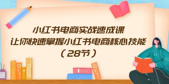 小红书电商实战速成课，让你快速掌握小红书电商核心技能（28节）即刻搞钱-网创项目资源站-副业项目-创业项目-搞钱项目即刻搞钱