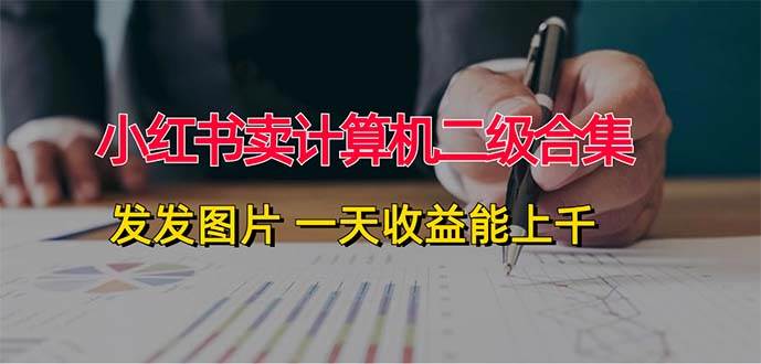 小红书卖计算机二级合集，发发图片 一天收益能上千即刻搞钱-网创项目资源站-副业项目-创业项目-搞钱项目即刻搞钱