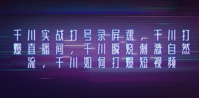 千川实战打号录屏课，千川打爆直播间，千川瞬烧刺激自然流，千川如何打爆短视频即刻搞钱-网创项目资源站-副业项目-创业项目-搞钱项目即刻搞钱