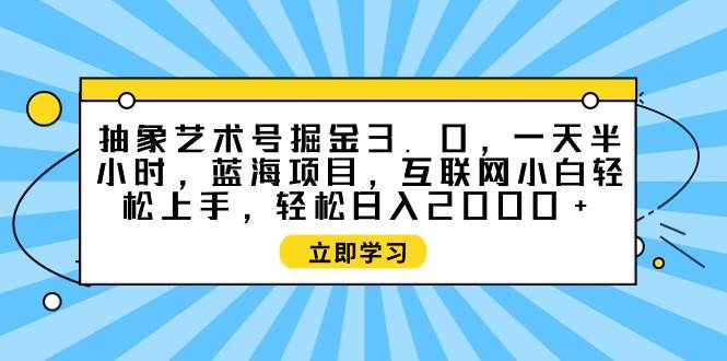 抽象艺术号掘金3.0，一天半小时 ，蓝海项目， 互联网小白轻松上手，轻松…即刻搞钱-网创项目资源站-副业项目-创业项目-搞钱项目即刻搞钱
