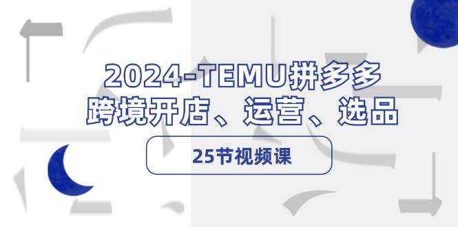 2024-TEMU拼多多·跨境开店、运营、选品（25节视频课）即刻搞钱-网创项目资源站-副业项目-创业项目-搞钱项目即刻搞钱