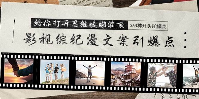 影视综纪漫文案引爆点，给你打开思维醍醐灌顶+255种开头详解课（26节）即刻搞钱-网创项目资源站-副业项目-创业项目-搞钱项目即刻搞钱