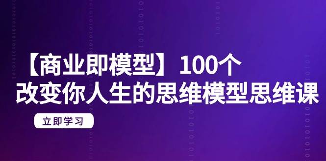 【商业 即模型】100个-改变你人生的思维模型思维课-20节-无水印即刻搞钱-网创项目资源站-副业项目-创业项目-搞钱项目即刻搞钱