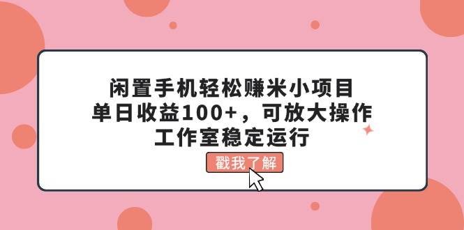 闲置手机轻松赚米小项目，单日收益100+，可放大操作，工作室稳定运行即刻搞钱-网创项目资源站-副业项目-创业项目-搞钱项目即刻搞钱