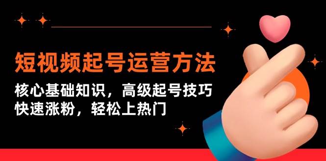 短视频起号运营方法：核心基础知识，高级起号技巧，快速涨粉，轻松上热门即刻搞钱-网创项目资源站-副业项目-创业项目-搞钱项目即刻搞钱