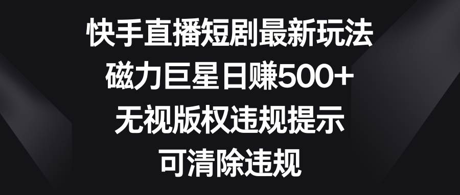 快手直播短剧最新玩法，磁力巨星日赚500+，无视版权违规提示，可清除违规即刻搞钱-网创项目资源站-副业项目-创业项目-搞钱项目即刻搞钱