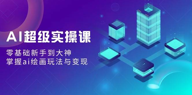 AI超级实操课：零基础新手到大神，掌握ai绘画玩法与变现即刻搞钱-网创项目资源站-副业项目-创业项目-搞钱项目即刻搞钱