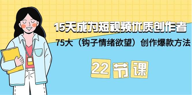 15天成为短视频-优质创作者+75大（钩子-情绪欲望）创作爆款方法-22节课即刻搞钱-网创项目资源站-副业项目-创业项目-搞钱项目即刻搞钱