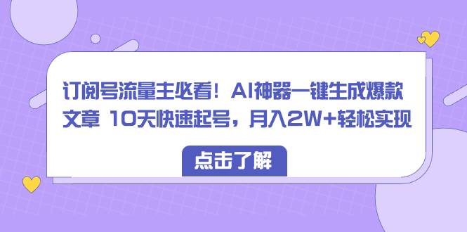 订阅号流量主必看！AI神器一键生成爆款文章 10天快速起号，月入2W+轻松实现即刻搞钱-网创项目资源站-副业项目-创业项目-搞钱项目即刻搞钱