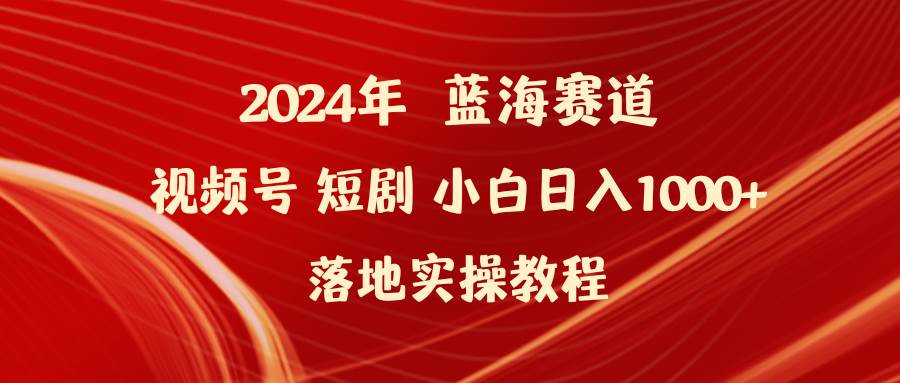 2024年蓝海赛道视频号短剧 小白日入1000+落地实操教程即刻搞钱-网创项目资源站-副业项目-创业项目-搞钱项目即刻搞钱