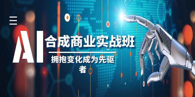 AI-合成商业实操班，拥抱变化成为先驱者（19节课）即刻搞钱-网创项目资源站-副业项目-创业项目-搞钱项目即刻搞钱