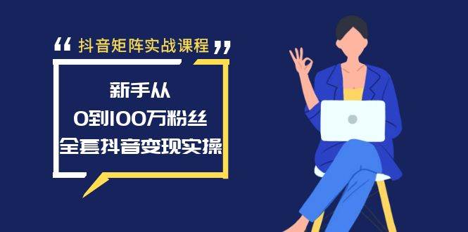 抖音矩阵实战课程：新手从0到100万粉丝，全套抖音变现实操即刻搞钱-网创项目资源站-副业项目-创业项目-搞钱项目即刻搞钱