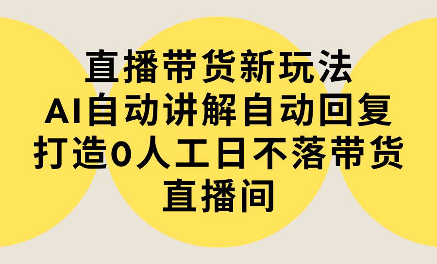 直播带货新玩法，AI自动讲解自动回复 打造0人工日不落带货直播间-教程+软件即刻搞钱-网创项目资源站-副业项目-创业项目-搞钱项目即刻搞钱