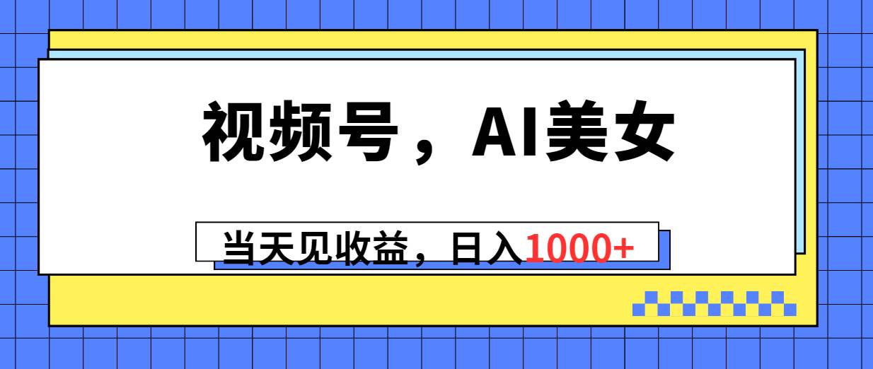 视频号，Ai美女，当天见收益，日入1000+即刻搞钱-网创项目资源站-副业项目-创业项目-搞钱项目即刻搞钱