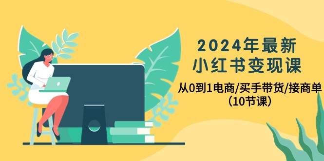 2024年最新小红书变现课，从0到1电商/买手带货/接商单（10节课）即刻搞钱-网创项目资源站-副业项目-创业项目-搞钱项目即刻搞钱