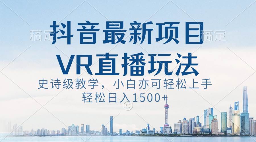 抖音最新VR直播玩法，史诗级教学，小白也可轻松上手，轻松日入1500+即刻搞钱-网创项目资源站-副业项目-创业项目-搞钱项目即刻搞钱
