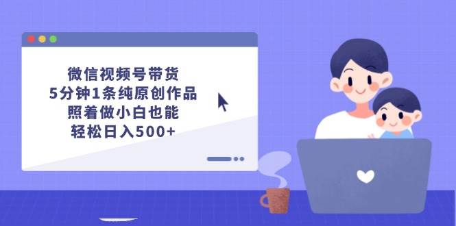 微信视频号带货,5分钟1条纯原创作品,照着做小白也能轻松日入500+即刻搞钱-网创项目资源站-副业项目-创业项目-搞钱项目即刻搞钱