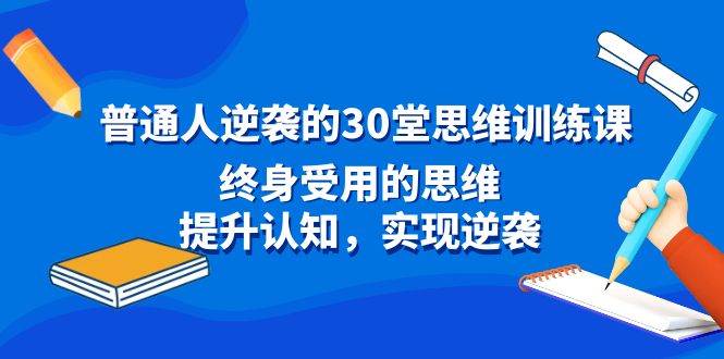 普通人逆袭的30堂思维训练课，终身受用的思维，提升认知，实现逆袭即刻搞钱-网创项目资源站-副业项目-创业项目-搞钱项目即刻搞钱
