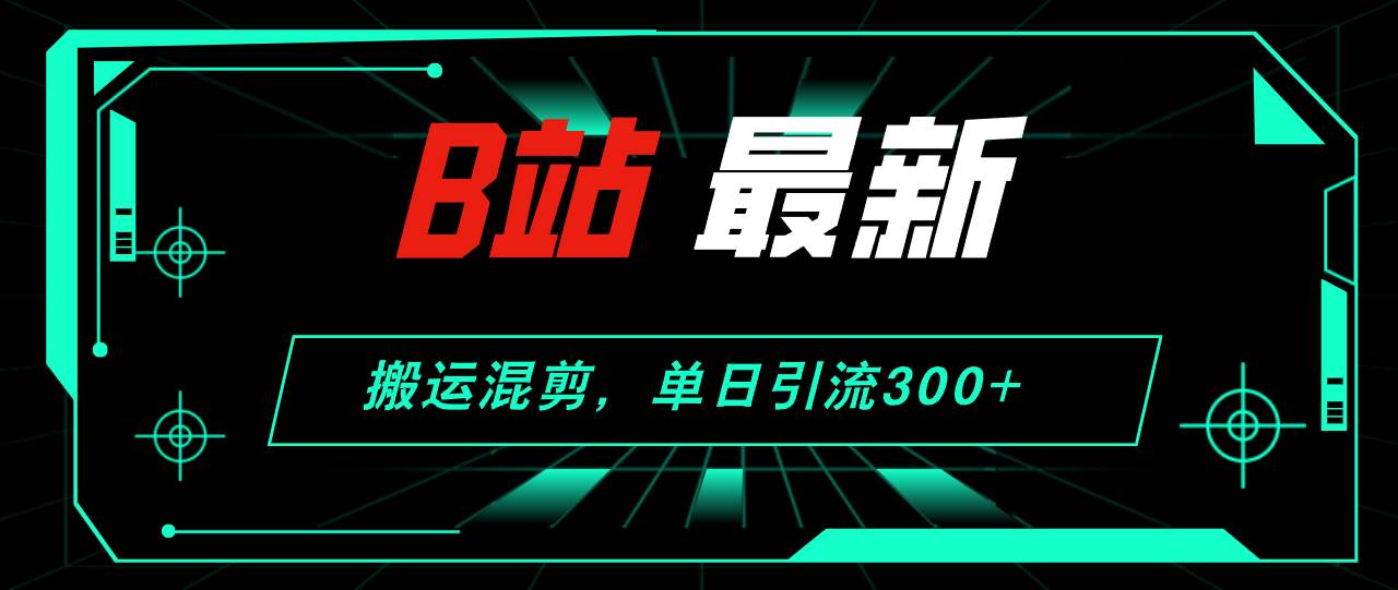 B站最新，搬运混剪，单日引流300+创业粉即刻搞钱-网创项目资源站-副业项目-创业项目-搞钱项目即刻搞钱