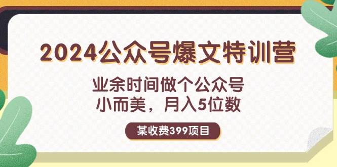 某收费399元-2024公众号爆文特训营：业余时间做个公众号 小而美 月入5位数即刻搞钱-网创项目资源站-副业项目-创业项目-搞钱项目即刻搞钱