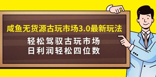 咸鱼无货源古玩市场3.0最新玩法，轻松驾驭古玩市场，日利润轻松四位数！…即刻搞钱-网创项目资源站-副业项目-创业项目-搞钱项目即刻搞钱