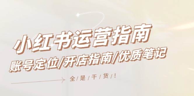 小红书运营指南，账号定位/开店指南/优质笔记/没有套路，全是经验即刻搞钱-网创项目资源站-副业项目-创业项目-搞钱项目即刻搞钱