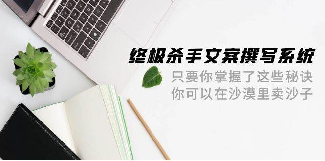 终极 杀手文案-撰写系统 只要你掌握了这些秘诀 你可以在沙漠里卖沙子-42节即刻搞钱-网创项目资源站-副业项目-创业项目-搞钱项目即刻搞钱