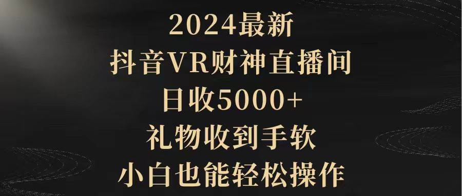 2024最新，抖音VR财神直播间，日收5000+，礼物收到手软，小白也能轻松操作即刻搞钱-网创项目资源站-副业项目-创业项目-搞钱项目即刻搞钱