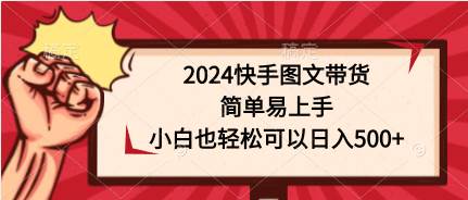 2024快手图文带货，简单易上手，小白也轻松可以日入500+即刻搞钱-网创项目资源站-副业项目-创业项目-搞钱项目即刻搞钱