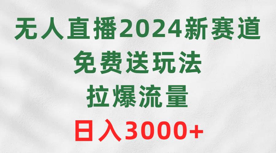 无人直播2024新赛道，免费送玩法，拉爆流量，日入3000+即刻搞钱-网创项目资源站-副业项目-创业项目-搞钱项目即刻搞钱
