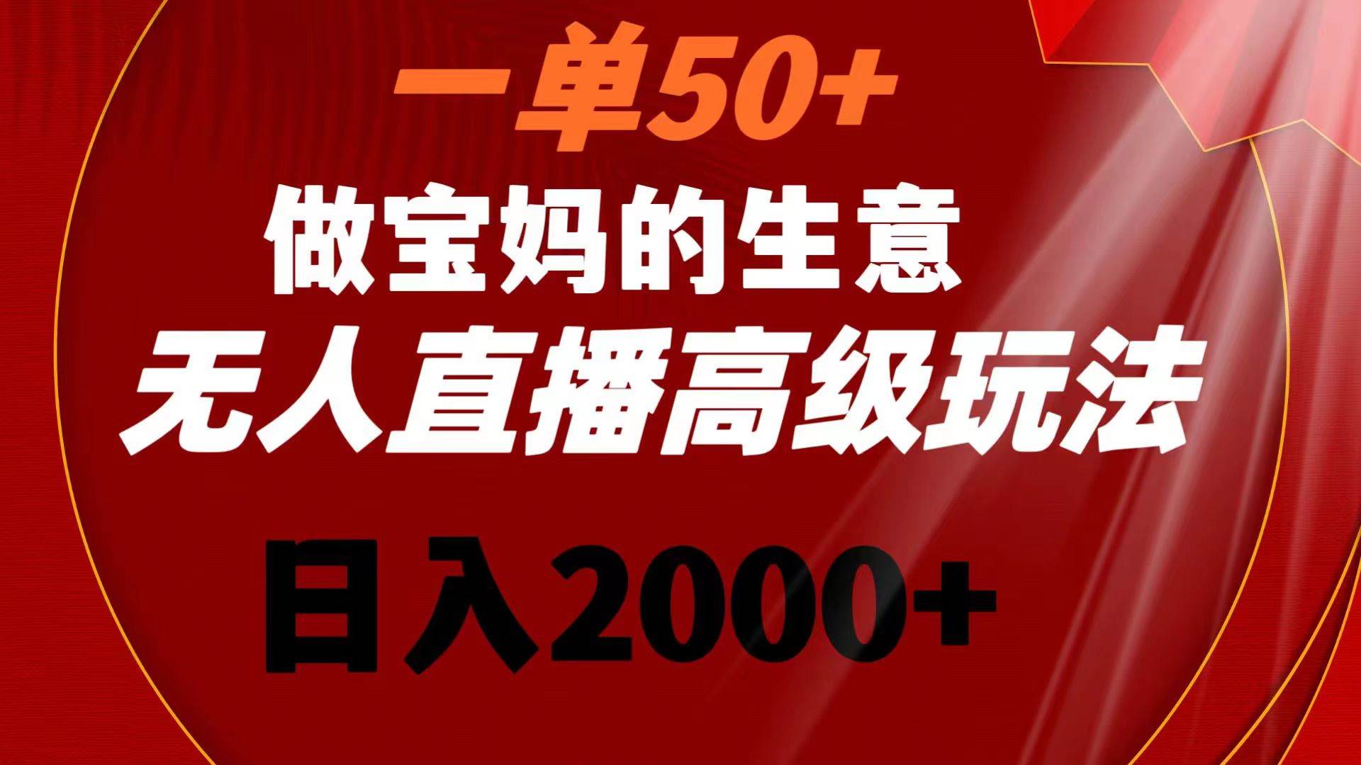 一单50+做宝妈的生意 无人直播高级玩法 日入2000+即刻搞钱-网创项目资源站-副业项目-创业项目-搞钱项目即刻搞钱