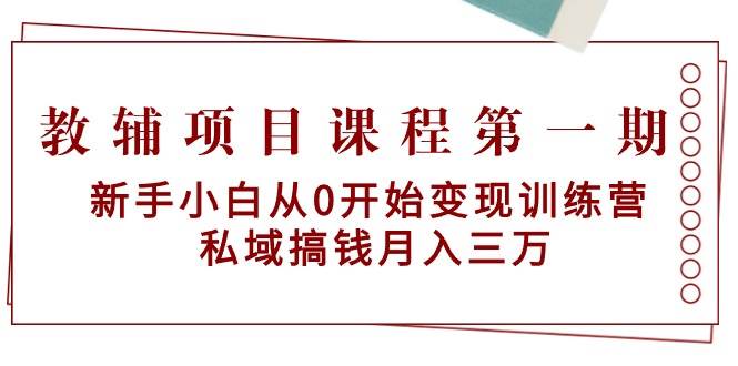教辅项目课程第一期：新手小白从0开始变现训练营  私域搞钱月入三万即刻搞钱-网创项目资源站-副业项目-创业项目-搞钱项目即刻搞钱