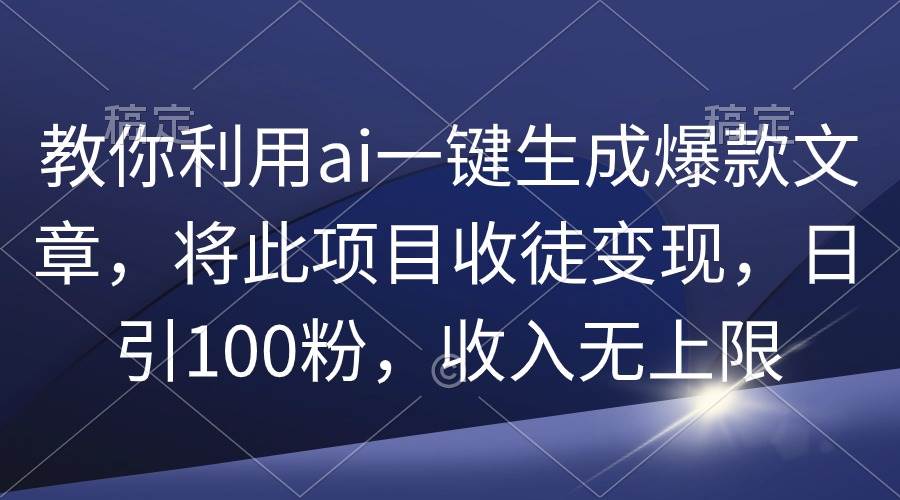教你利用ai一键生成爆款文章，将此项目收徒变现，日引100粉，收入无上限即刻搞钱-网创项目资源站-副业项目-创业项目-搞钱项目即刻搞钱