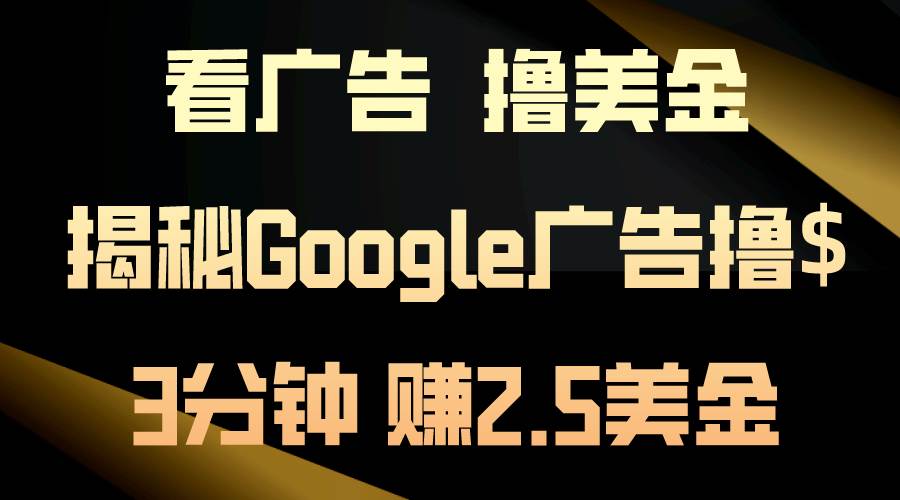 看广告，撸美金！3分钟赚2.5美金！日入200美金不是梦！揭秘Google广告…即刻搞钱-网创项目资源站-副业项目-创业项目-搞钱项目即刻搞钱